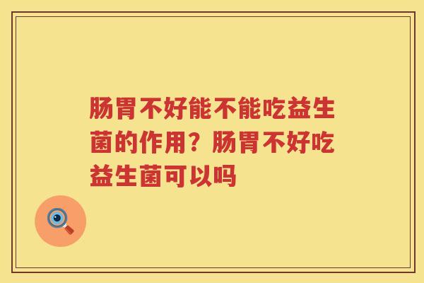 肠胃不好能不能吃益生菌的作用？肠胃不好吃益生菌可以吗