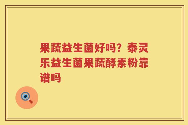 果蔬益生菌好吗？泰灵乐益生菌果蔬酵素粉靠谱吗