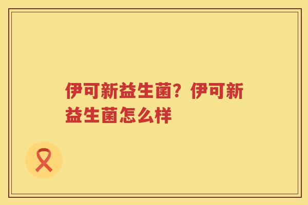 伊可新益生菌？伊可新益生菌怎么样