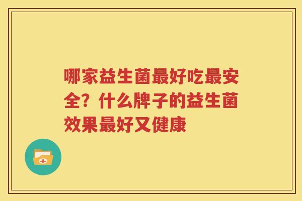 哪家益生菌最好吃最安全？什么牌子的益生菌效果最好又健康