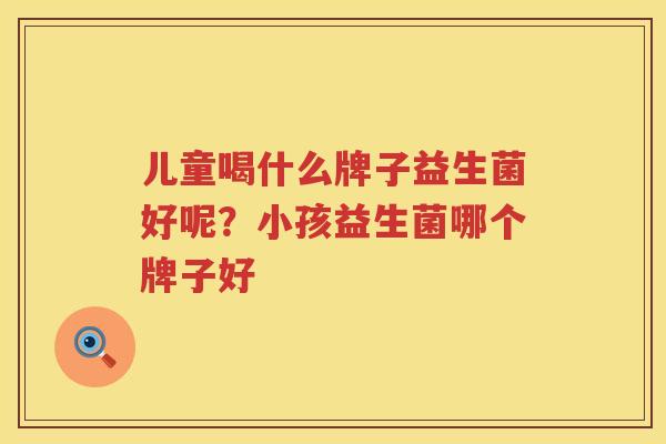 儿童喝什么牌子益生菌好呢？小孩益生菌哪个牌子好