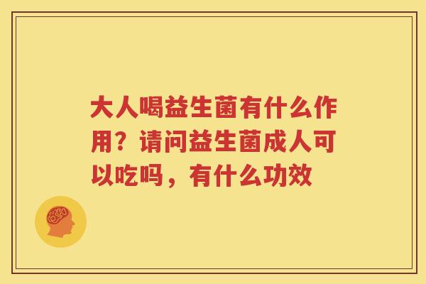 大人喝益生菌有什么作用？请问益生菌成人可以吃吗，有什么功效