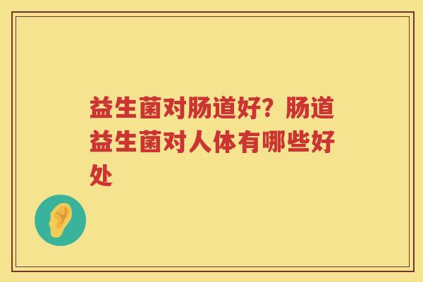 益生菌对肠道好？肠道益生菌对人体有哪些好处