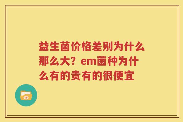 益生菌价格差别为什么那么大？em菌种为什么有的贵有的很便宜
