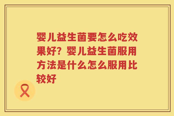 婴儿益生菌要怎么吃效果好？婴儿益生菌服用方法是什么怎么服用比较好