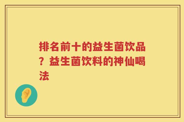 排名前十的益生菌饮品？益生菌饮料的神仙喝法