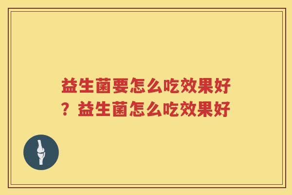 益生菌要怎么吃效果好？益生菌怎么吃效果好