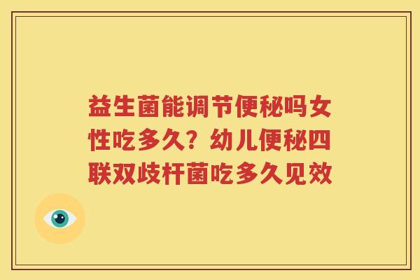 益生菌能调节便秘吗女性吃多久？幼儿便秘四联双歧杆菌吃多久见效