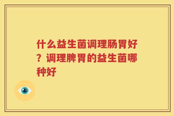 什么益生菌调理肠胃好？调理脾胃的益生菌哪种好