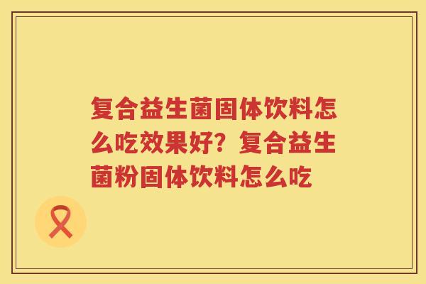 复合益生菌固体饮料怎么吃效果好？复合益生菌粉固体饮料怎么吃