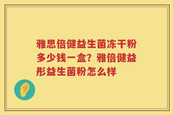 雅思倍健益生菌冻干粉多少钱一盒？雅倍健益彤益生菌粉怎么样