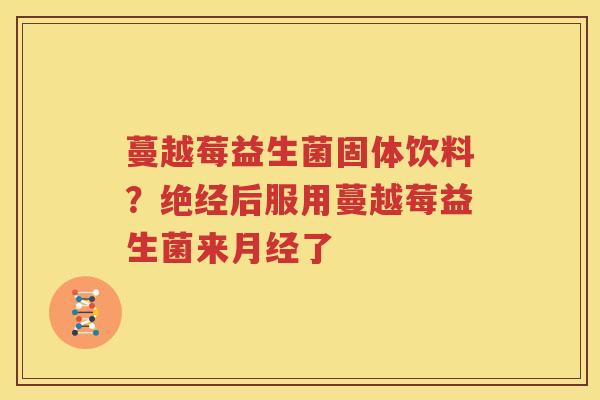 蔓越莓益生菌固体饮料？绝经后服用蔓越莓益生菌来月经了