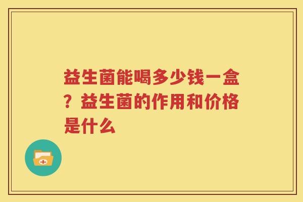 益生菌能喝多少钱一盒？益生菌的作用和价格是什么
