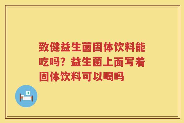 致健益生菌固体饮料能吃吗？益生菌上面写着固体饮料可以喝吗