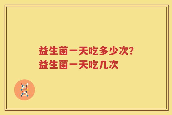 益生菌一天吃多少次？益生菌一天吃几次