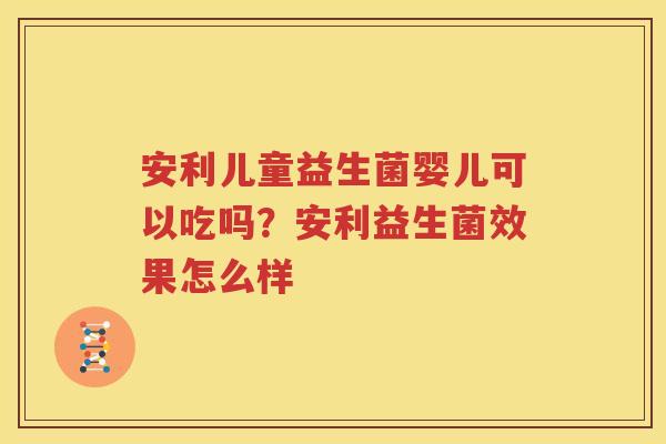 安利儿童益生菌婴儿可以吃吗？安利益生菌效果怎么样