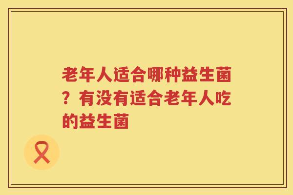 老年人适合哪种益生菌？有没有适合老年人吃的益生菌