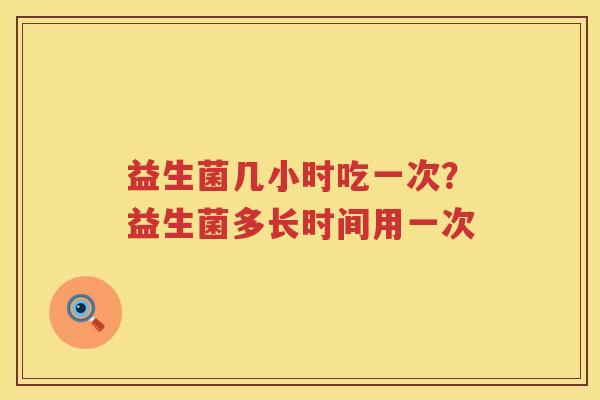 益生菌几小时吃一次？益生菌多长时间用一次