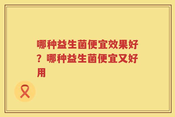 哪种益生菌便宜效果好？哪种益生菌便宜又好用