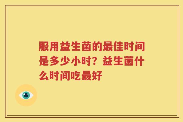 服用益生菌的最佳时间是多少小时？益生菌什么时间吃最好