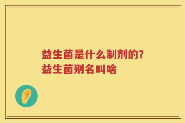 益生菌是什么制剂的？益生菌别名叫啥