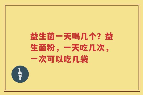 益生菌一天喝几个？益生菌粉，一天吃几次，一次可以吃几袋