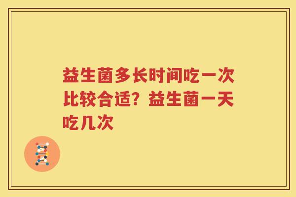 益生菌多长时间吃一次比较合适？益生菌一天吃几次