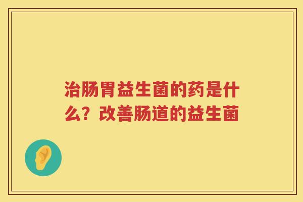 治肠胃益生菌的药是什么？改善肠道的益生菌