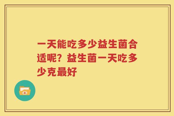 一天能吃多少益生菌合适呢？益生菌一天吃多少克最好