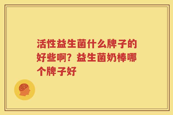 活性益生菌什么牌子的好些啊？益生菌奶棒哪个牌子好