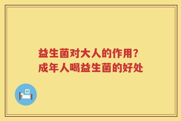 益生菌对大人的作用？成年人喝益生菌的好处