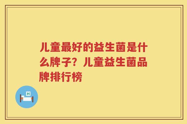 儿童最好的益生菌是什么牌子？儿童益生菌品牌排行榜