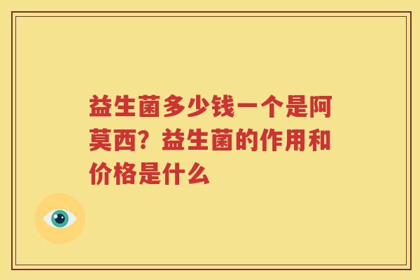 益生菌多少钱一个是阿莫西？益生菌的作用和价格是什么