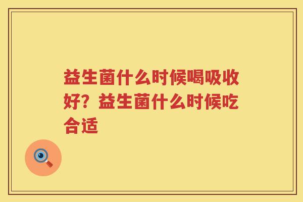 益生菌什么时候喝吸收好？益生菌什么时候吃合适