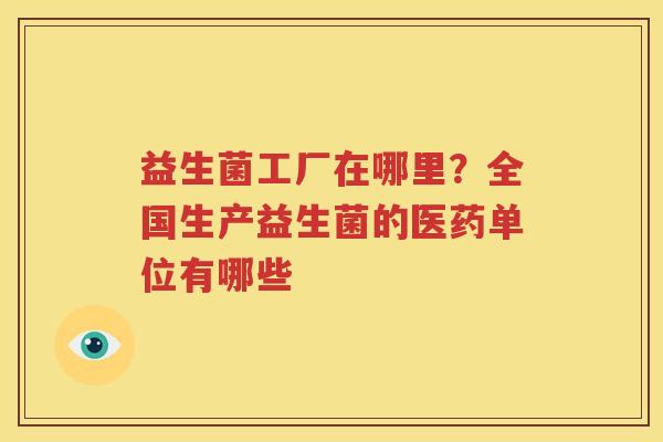 益生菌工厂在哪里？全国生产益生菌的医药单位有哪些