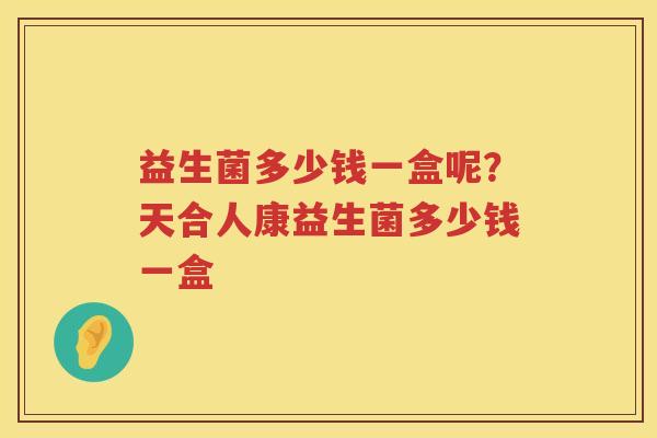 益生菌多少钱一盒呢？天合人康益生菌多少钱一盒