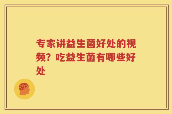 专家讲益生菌好处的视频？吃益生菌有哪些好处