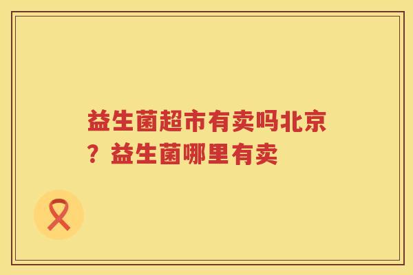 益生菌超市有卖吗北京？益生菌哪里有卖