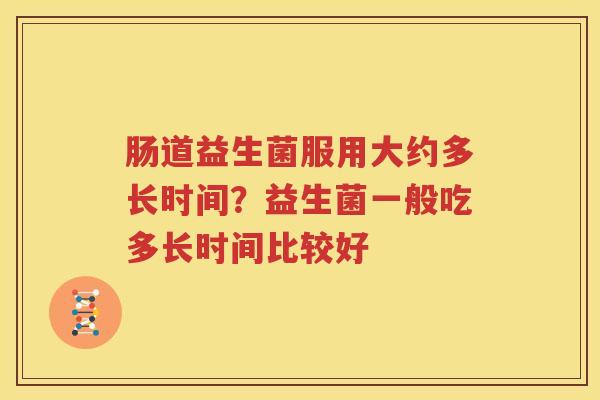 肠道益生菌服用大约多长时间？益生菌一般吃多长时间比较好