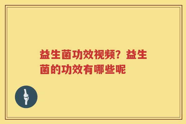 益生菌功效视频？益生菌的功效有哪些呢