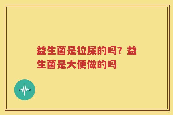 益生菌是拉屎的吗？益生菌是大便做的吗