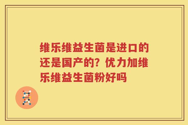 维乐维益生菌是进口的还是国产的？优力加维乐维益生菌粉好吗