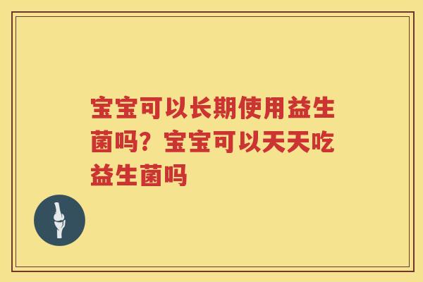宝宝可以长期使用益生菌吗？宝宝可以天天吃益生菌吗