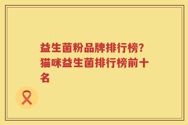 益生菌粉品牌排行榜？猫咪益生菌排行榜前十名