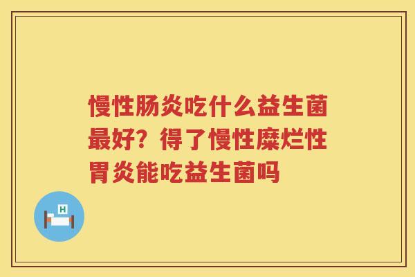 慢性肠炎吃什么益生菌最好？得了慢性糜烂性胃炎能吃益生菌吗