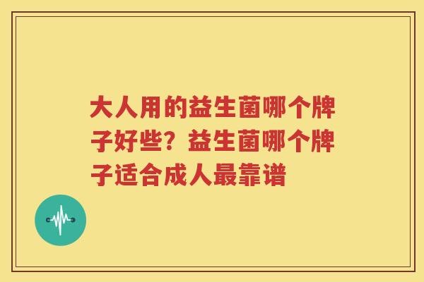 大人用的益生菌哪个牌子好些？益生菌哪个牌子适合成人最靠谱