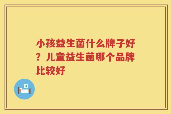 小孩益生菌什么牌子好？儿童益生菌哪个品牌比较好
