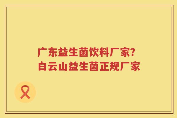 广东益生菌饮料厂家？白云山益生菌正规厂家