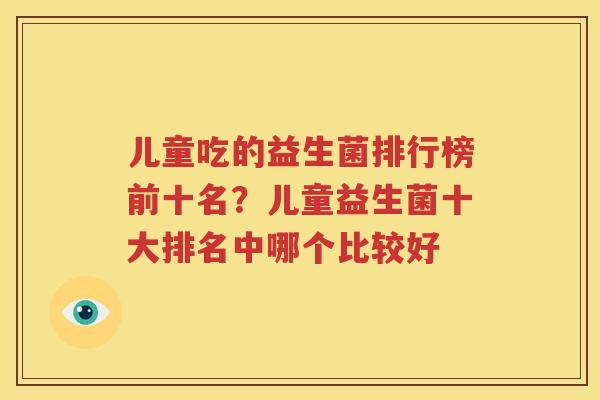 儿童吃的益生菌排行榜前十名？儿童益生菌十大排名中哪个比较好