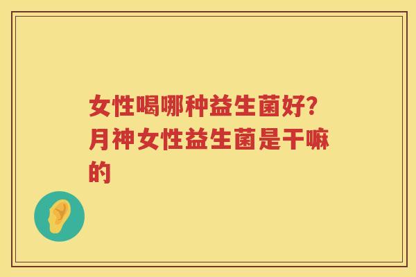 女性喝哪种益生菌好？月神女性益生菌是干嘛的